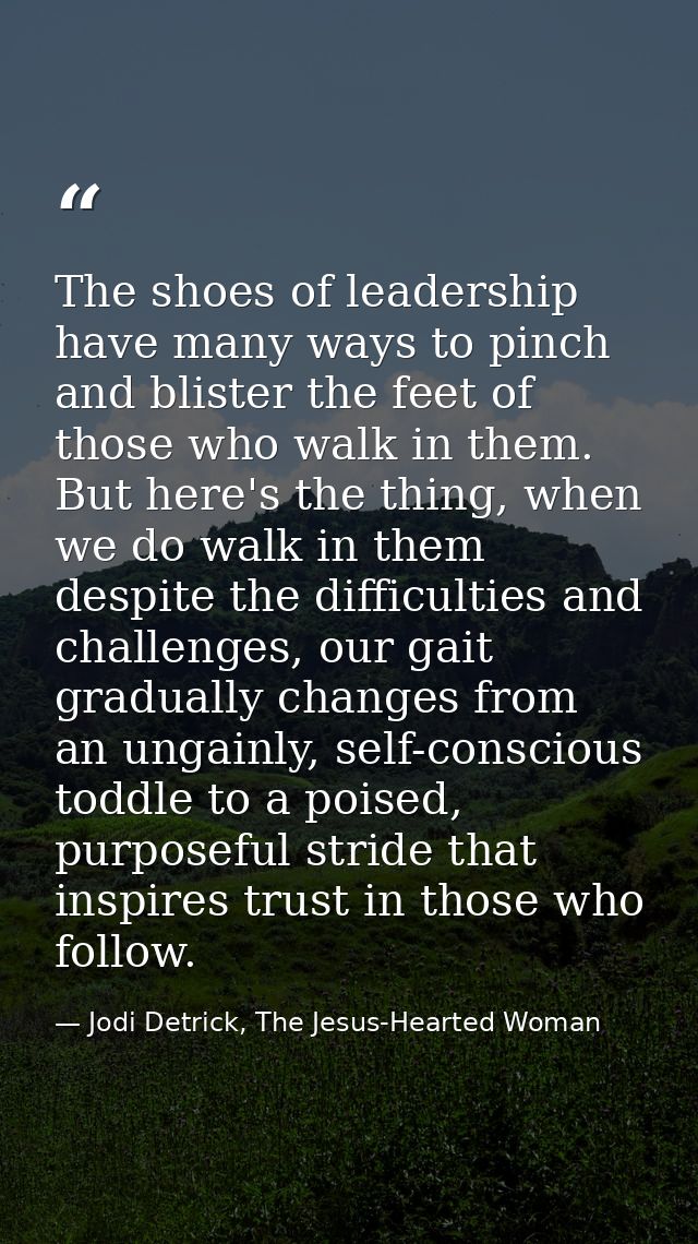 The shoes of leadership have many ways to pinch and blister the feet of those who walk in them. But here's the thing, wh — Jodi Detrick, The Jesus-Hearted Woman