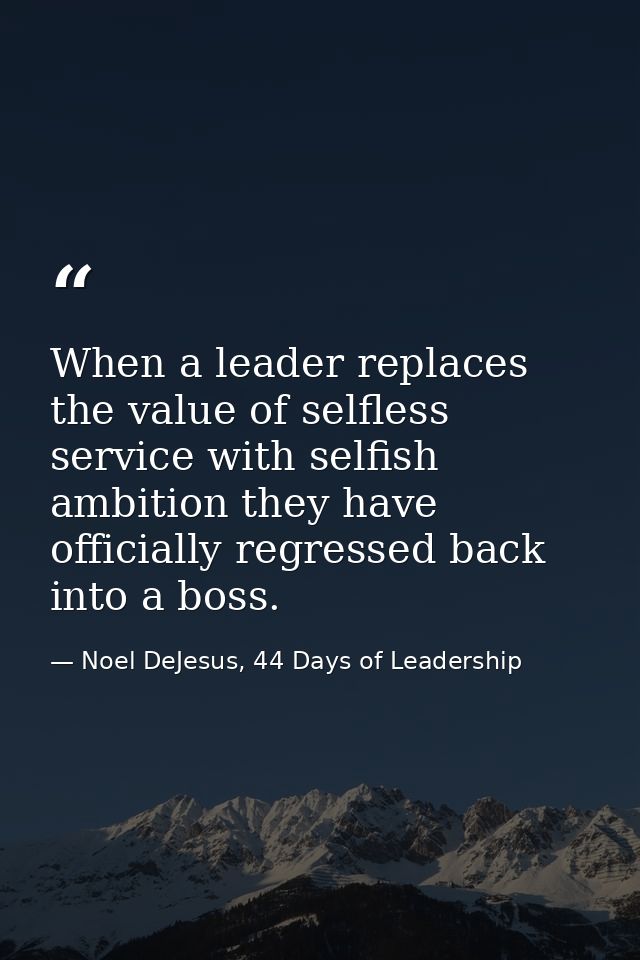 When a leader replaces the value of selfless service with selfish ambition they have officially regressed back into a bo — Noel DeJesus, 44 Days of Leadership