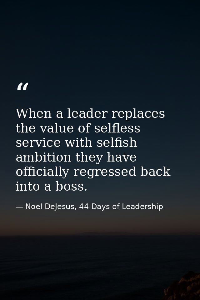 When a leader replaces the value of selfless service with selfish ambition they have officially regressed back into a bo — Noel DeJesus, 44 Days of Leadership