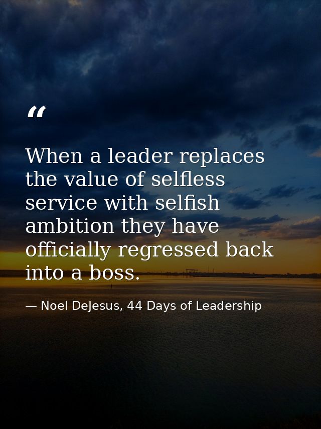 When a leader replaces the value of selfless service with selfish ambition they have officially regressed back into a bo — Noel DeJesus, 44 Days of Leadership