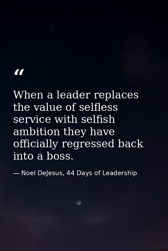 When a leader replaces the value of selfless service with selfish ambition they have officially regressed back into a bo — Noel DeJesus, 44 Days of Leadership