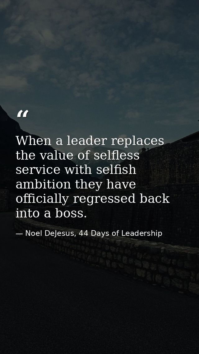 When a leader replaces the value of selfless service with selfish ambition they have officially regressed back into a bo — Noel DeJesus, 44 Days of Leadership