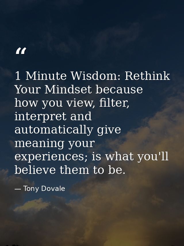 1 Minute Wisdom: Rethink Your Mindset because how you view, filter, interpret and automatically give meaning your experi — Tony Dovale