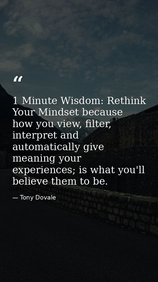 1 Minute Wisdom: Rethink Your Mindset because how you view, filter, interpret and automatically give meaning your experi — Tony Dovale