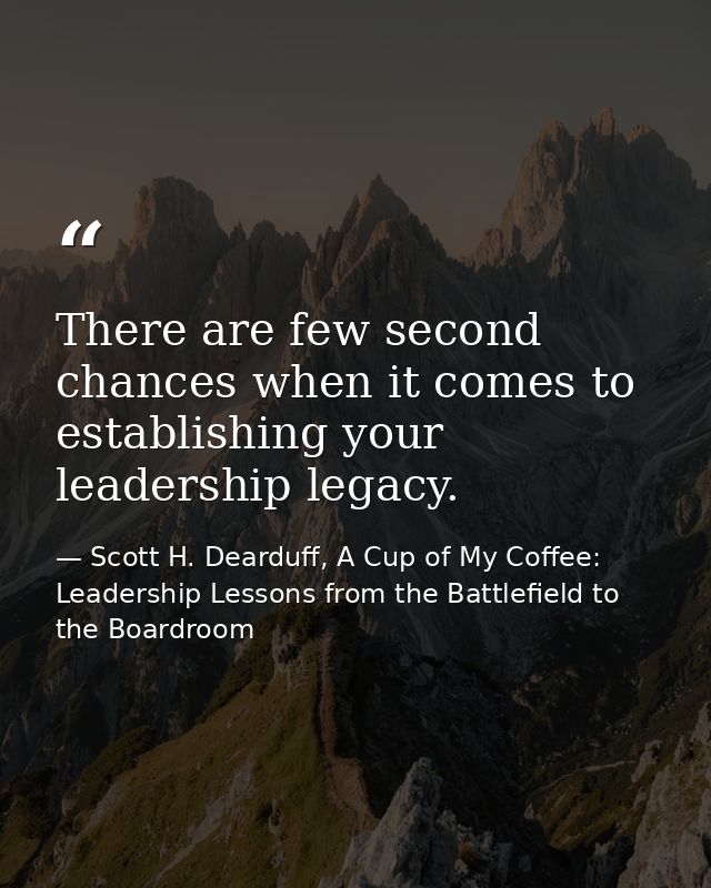 There are few second chances when it comes to establishing your leadership legacy. — Scott H. Dearduff, A Cup of My Coffee: Leadership Lessons from the Battlefield to the Boardroom