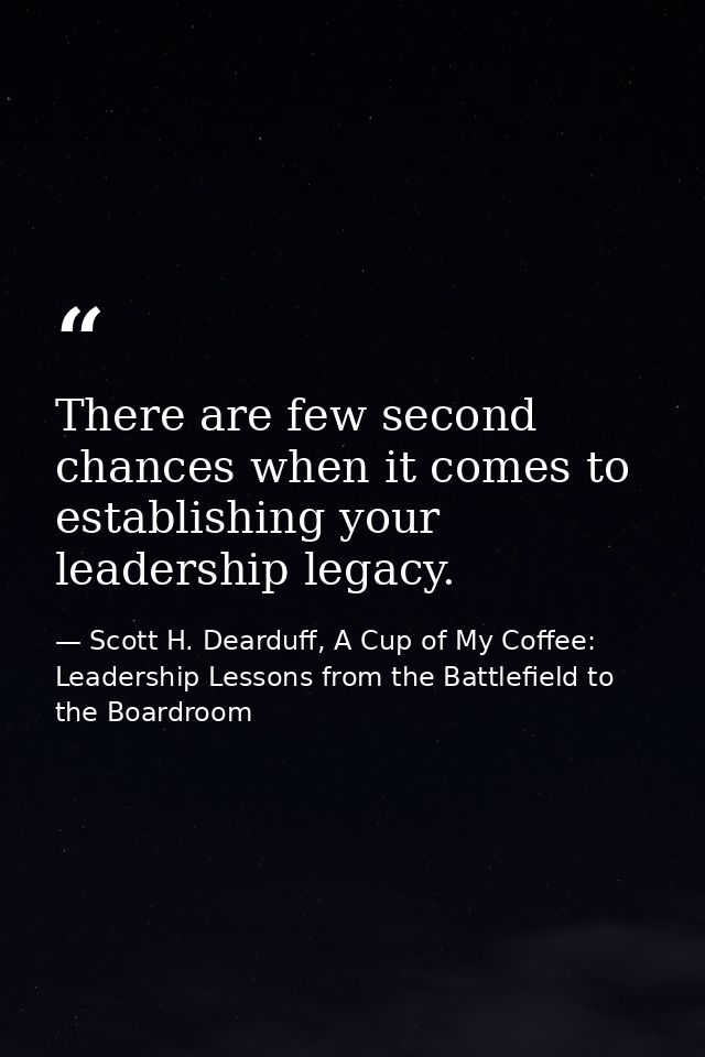 There are few second chances when it comes to establishing your leadership legacy. — Scott H. Dearduff, A Cup of My Coffee: Leadership Lessons from the Battlefield to the Boardroom
