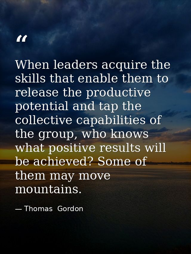 When leaders acquire the skills that enable them to release the productive potential and tap the collective capabilities — Thomas  Gordon