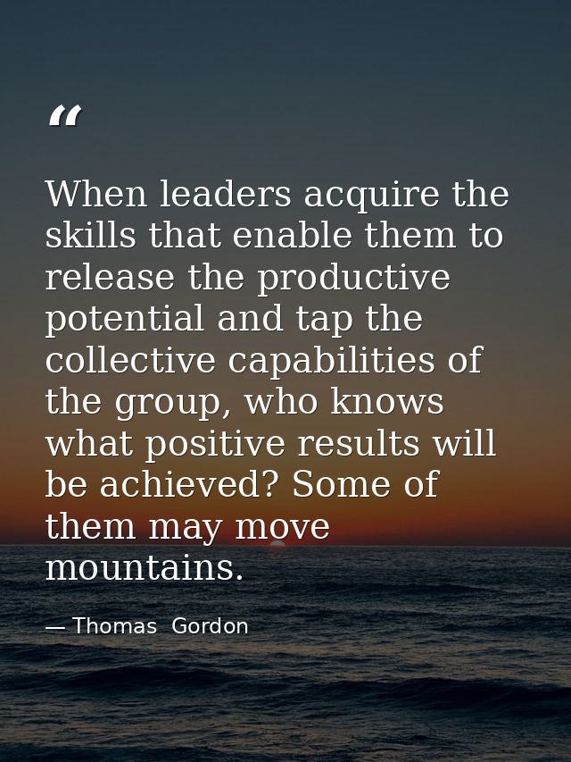 When leaders acquire the skills that enable them to release the productive potential and tap the collective capabilities — Thomas  Gordon
