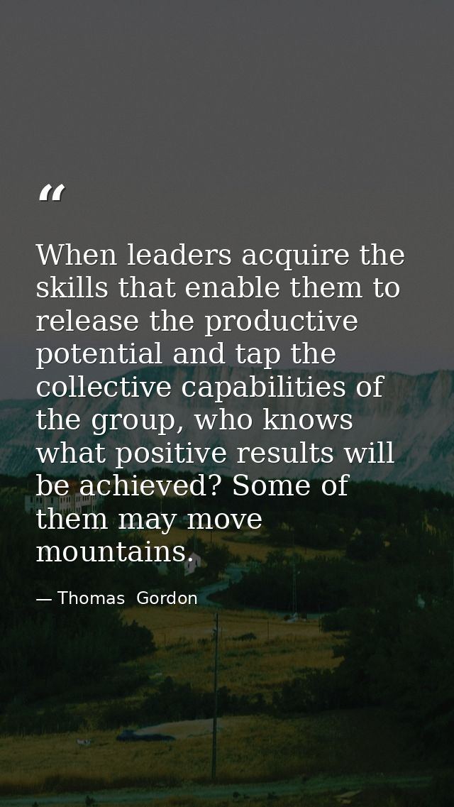 When leaders acquire the skills that enable them to release the productive potential and tap the collective capabilities — Thomas  Gordon