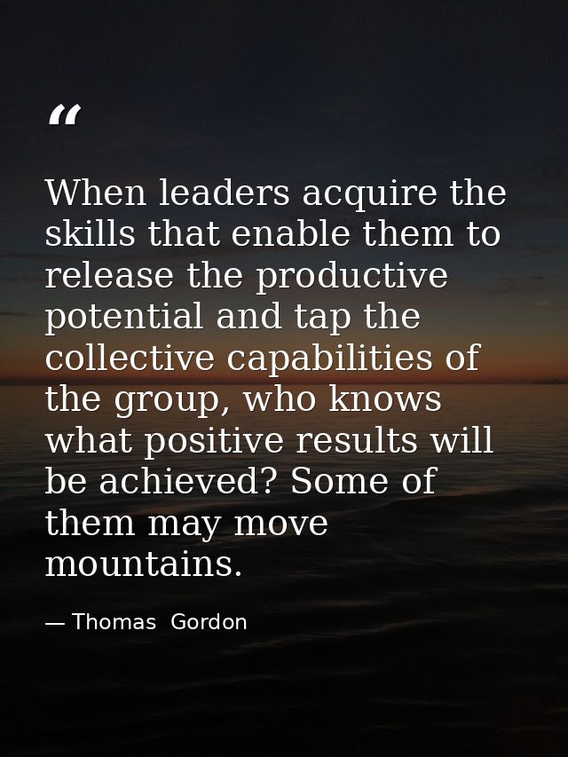 When leaders acquire the skills that enable them to release the productive potential and tap the collective capabilities — Thomas  Gordon