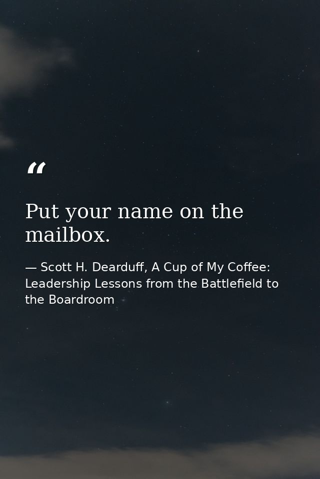 Put your name on the mailbox. — Scott H. Dearduff, A Cup of My Coffee: Leadership Lessons from the Battlefield to the Boardroom