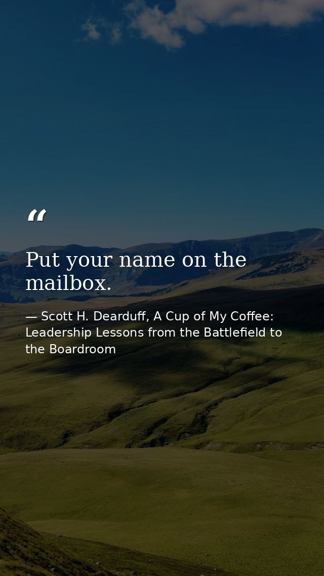 Put your name on the mailbox. — Scott H. Dearduff, A Cup of My Coffee: Leadership Lessons from the Battlefield to the Boardroom