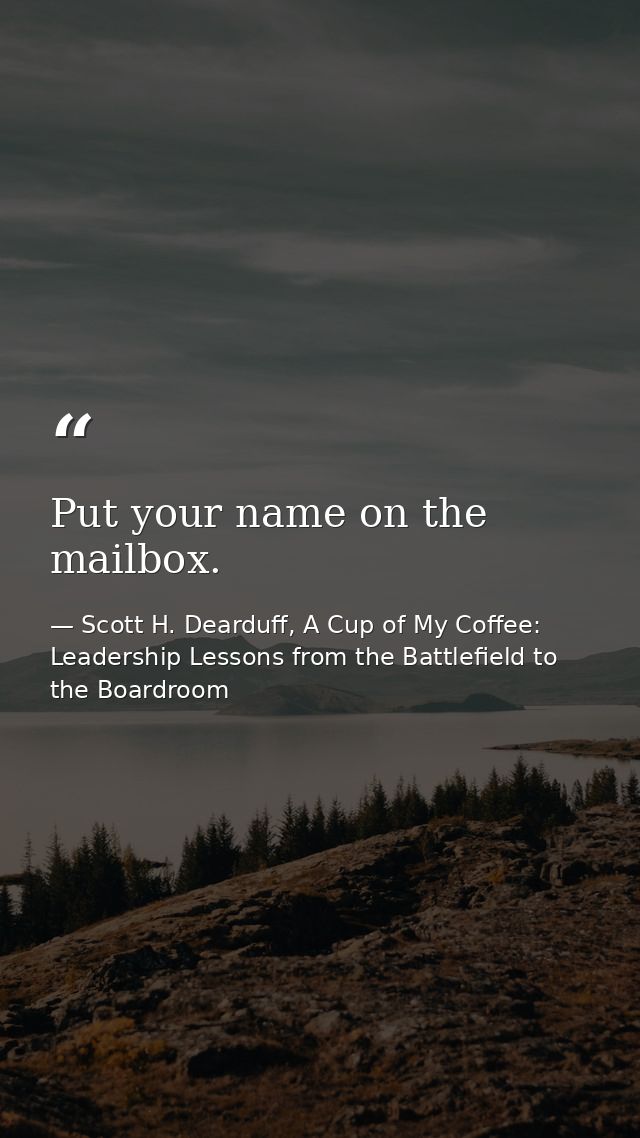 Put your name on the mailbox. — Scott H. Dearduff, A Cup of My Coffee: Leadership Lessons from the Battlefield to the Boardroom