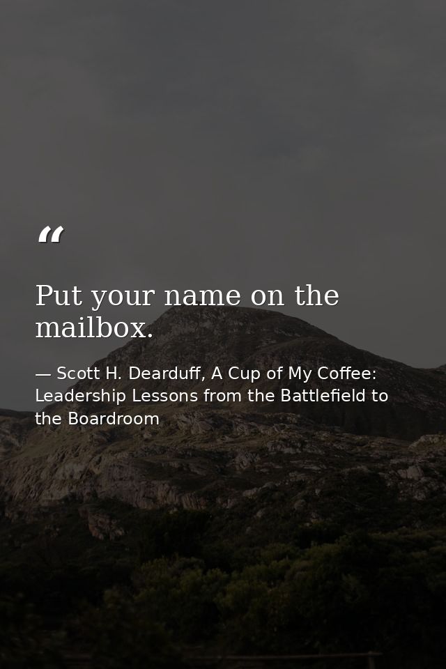 Put your name on the mailbox. — Scott H. Dearduff, A Cup of My Coffee: Leadership Lessons from the Battlefield to the Boardroom