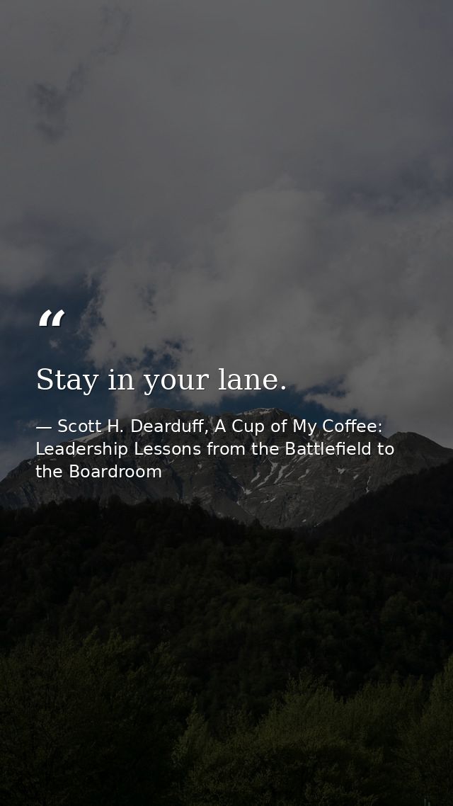 Stay in your lane. — Scott H. Dearduff, A Cup of My Coffee: Leadership Lessons from the Battlefield to the Boardroom
