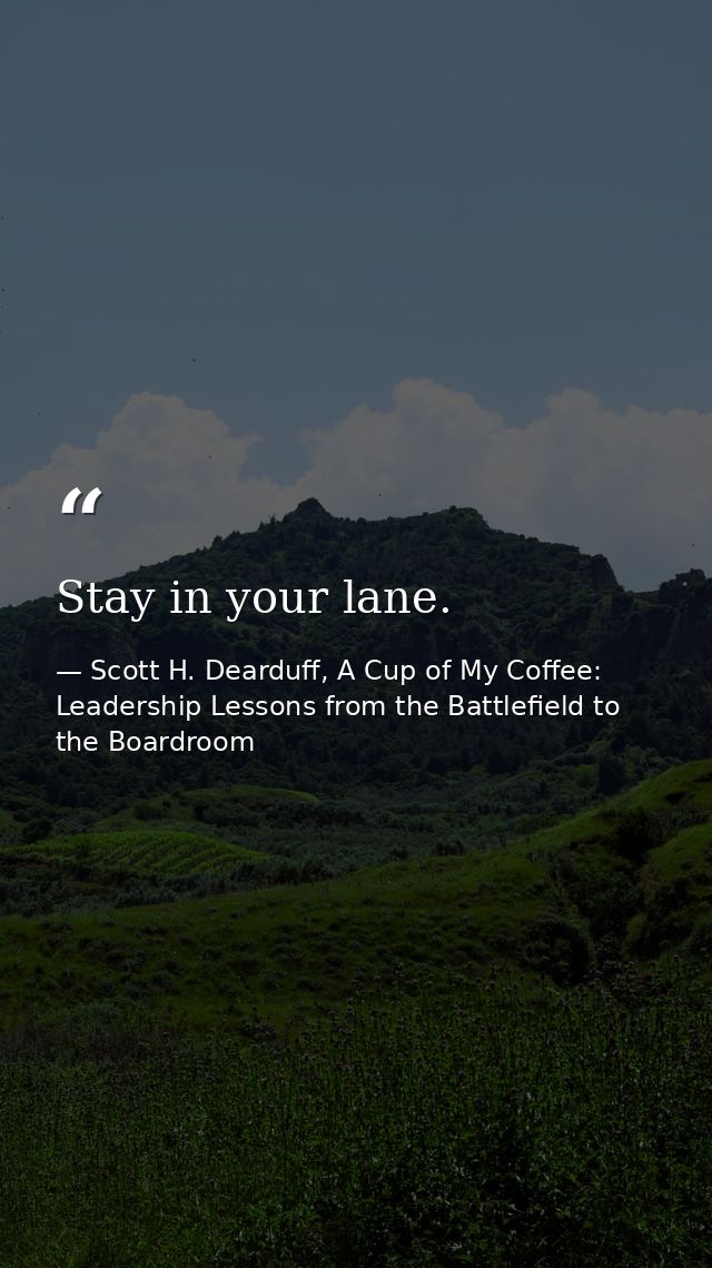 Stay in your lane. — Scott H. Dearduff, A Cup of My Coffee: Leadership Lessons from the Battlefield to the Boardroom