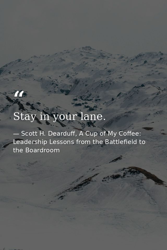 Stay in your lane. — Scott H. Dearduff, A Cup of My Coffee: Leadership Lessons from the Battlefield to the Boardroom