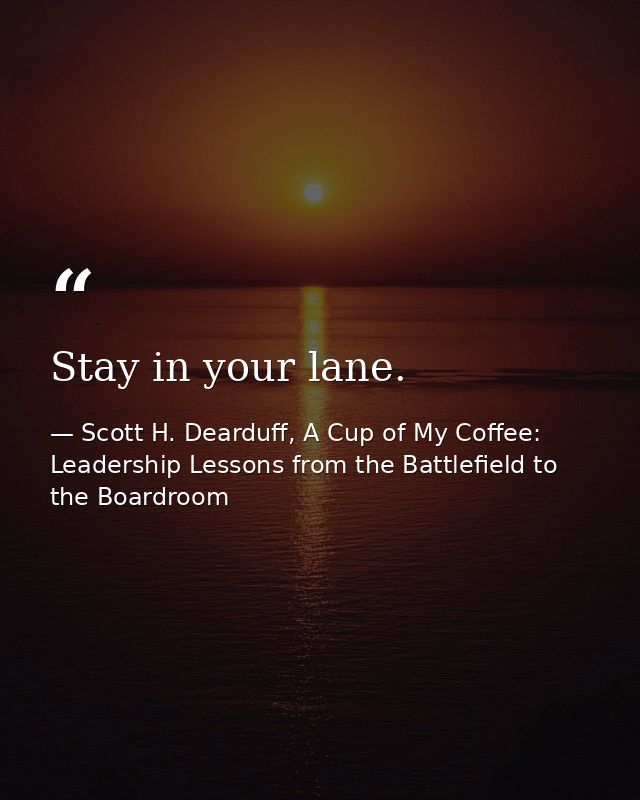 Stay in your lane. — Scott H. Dearduff, A Cup of My Coffee: Leadership Lessons from the Battlefield to the Boardroom