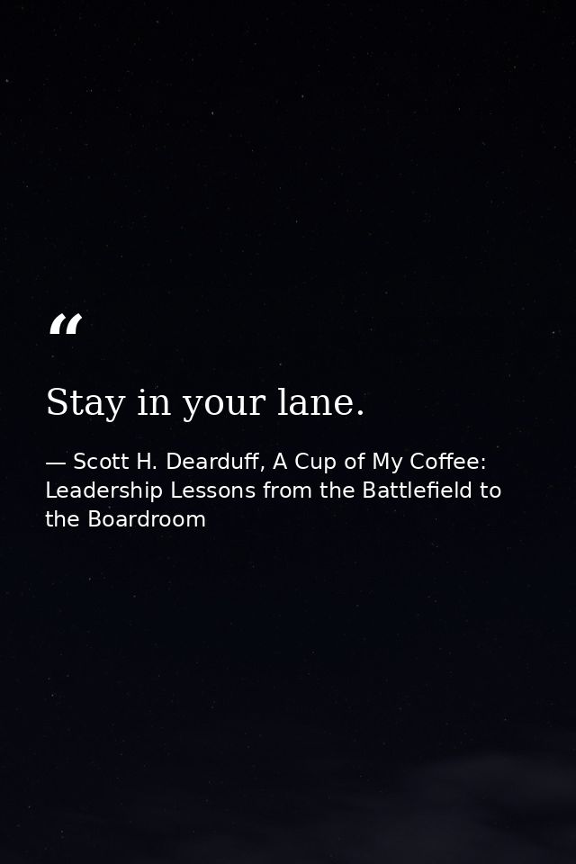 Stay in your lane. — Scott H. Dearduff, A Cup of My Coffee: Leadership Lessons from the Battlefield to the Boardroom