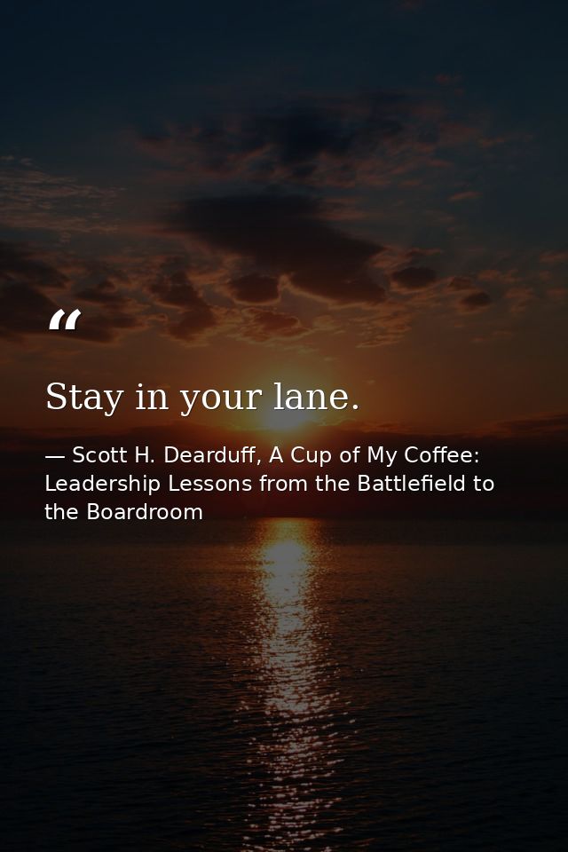 Stay in your lane. — Scott H. Dearduff, A Cup of My Coffee: Leadership Lessons from the Battlefield to the Boardroom