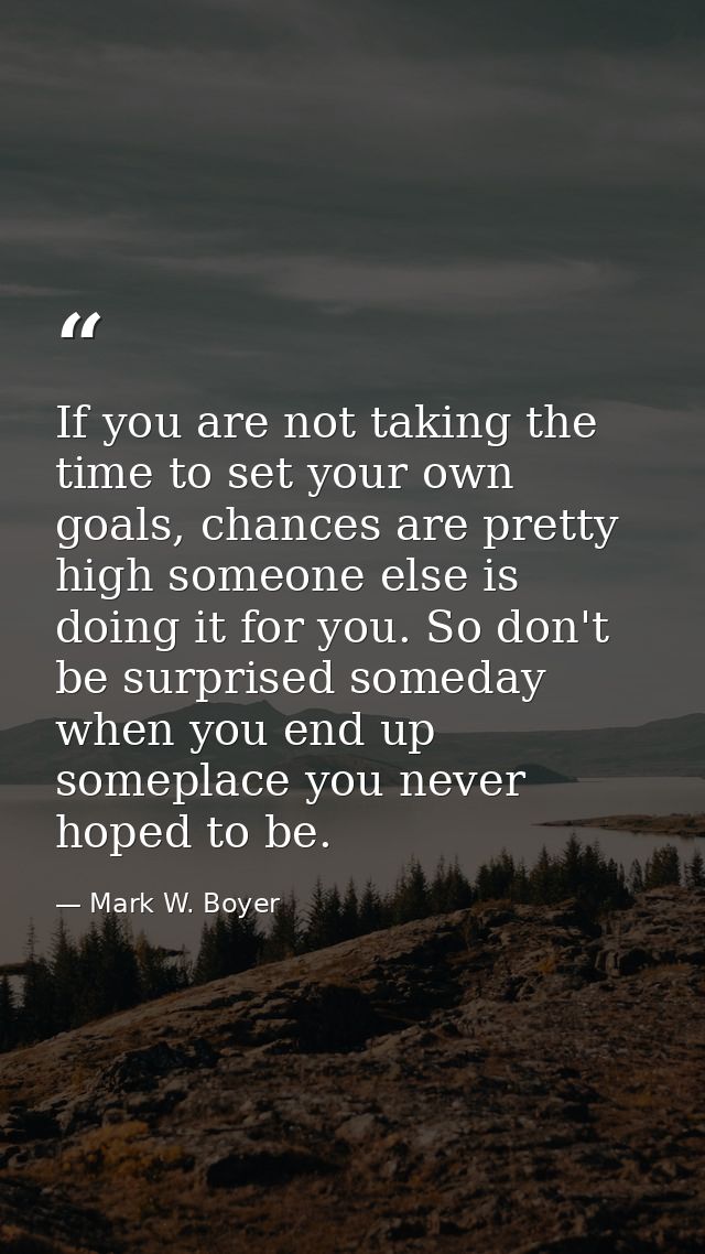 If you are not taking the time to set your own goals, chances are pretty high someone else is doing it for you. So don't — Mark W. Boyer