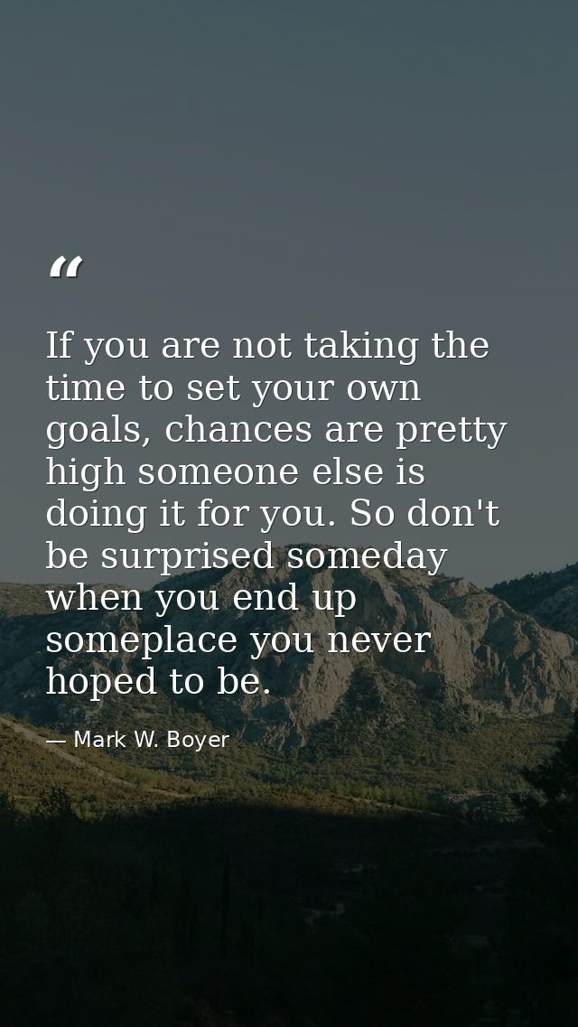 If you are not taking the time to set your own goals, chances are pretty high someone else is doing it for you. So don't — Mark W. Boyer