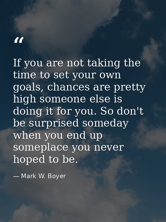 If you are not taking the time to set your own goals, chances are pretty high someone else is doing it for you. So don't — Mark W. Boyer
