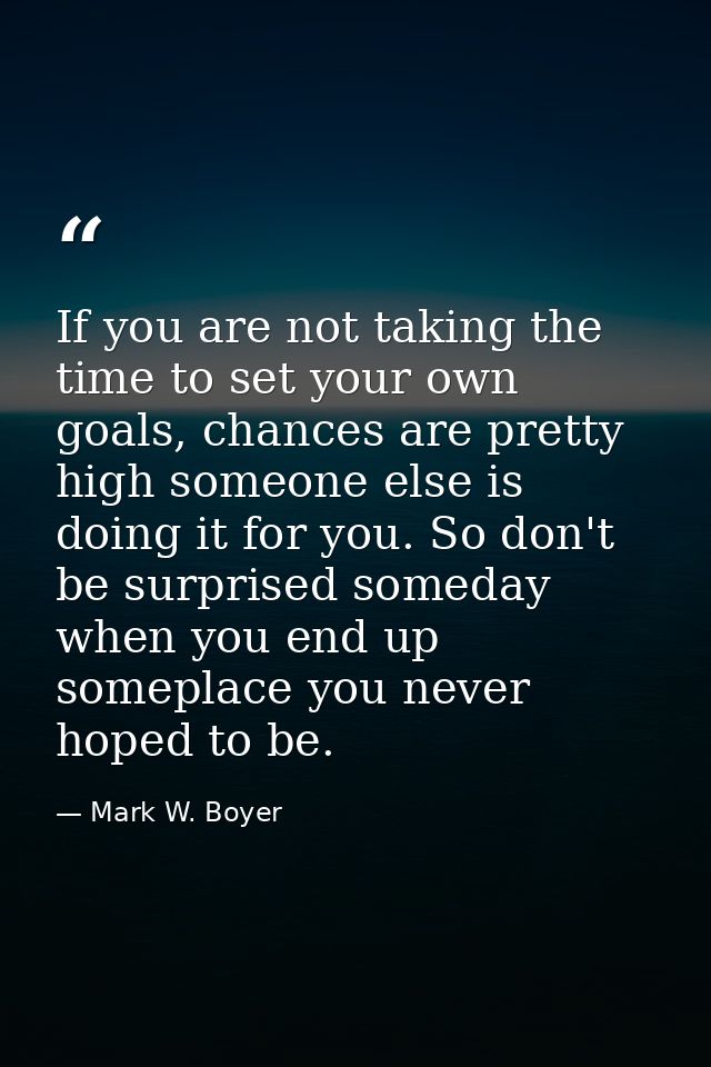 If you are not taking the time to set your own goals, chances are pretty high someone else is doing it for you. So don't — Mark W. Boyer