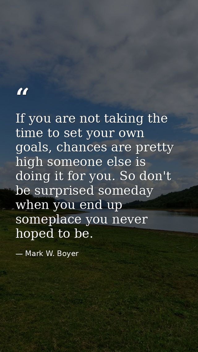 If you are not taking the time to set your own goals, chances are pretty high someone else is doing it for you. So don't — Mark W. Boyer