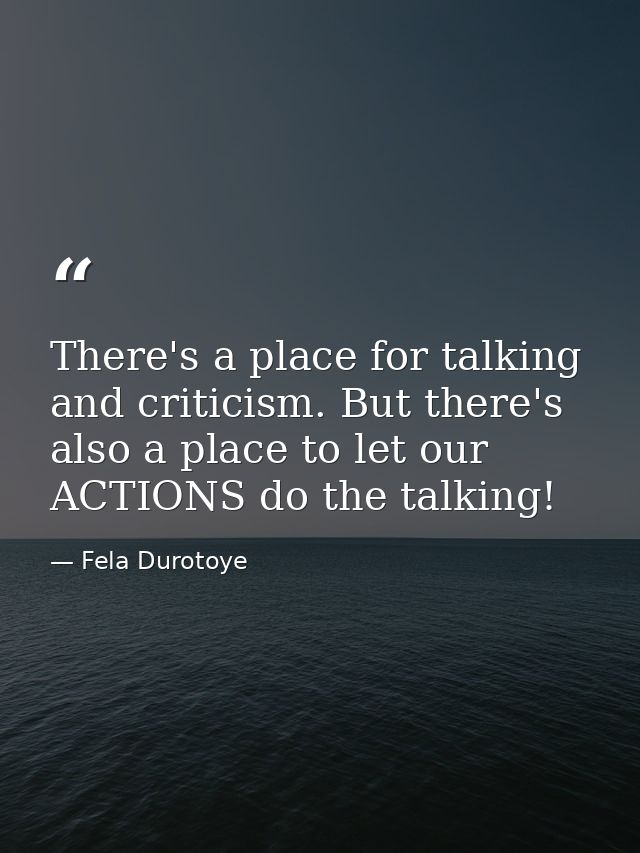 There's a place for talking and criticism. But there's also a place to let our ACTIONS do the talking! — Fela Durotoye