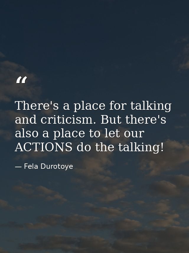 There's a place for talking and criticism. But there's also a place to let our ACTIONS do the talking! — Fela Durotoye