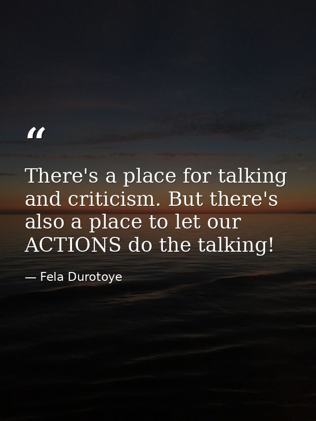 There's a place for talking and criticism. But there's also a place to let our ACTIONS do the talking! — Fela Durotoye