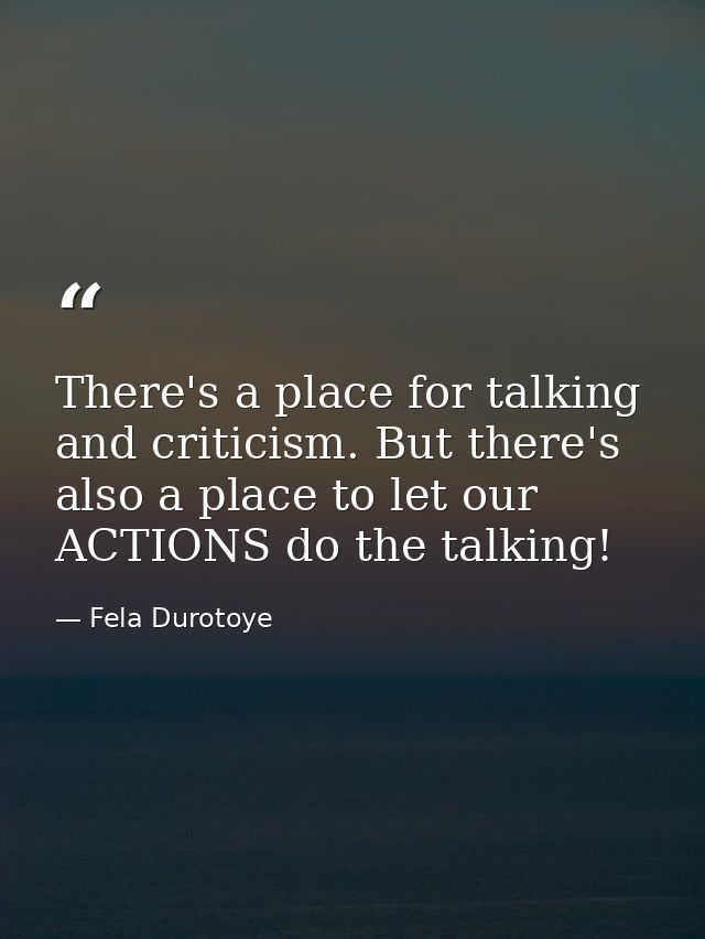 There's a place for talking and criticism. But there's also a place to let our ACTIONS do the talking! — Fela Durotoye