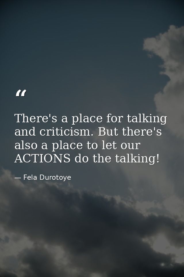There's a place for talking and criticism. But there's also a place to let our ACTIONS do the talking! — Fela Durotoye