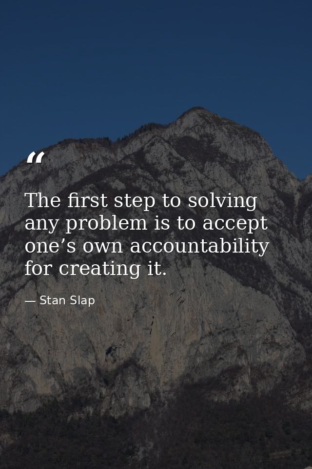 The first step to solving any problem is to accept one’s own accountability for creating it. — Stan Slap