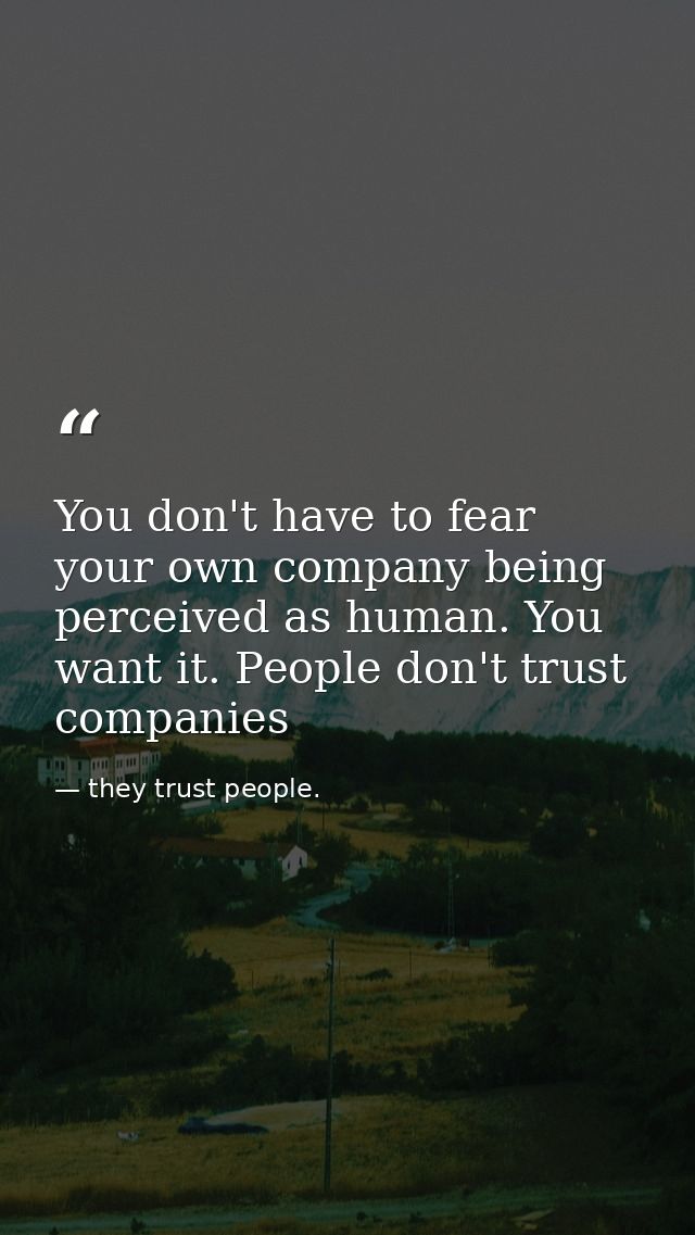 You don't have to fear your own company being perceived as human. You want it. People don't trust companies — they trust people.