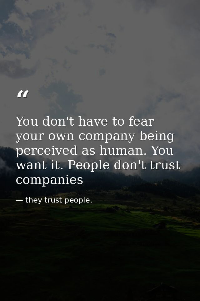 You don't have to fear your own company being perceived as human. You want it. People don't trust companies — they trust people.