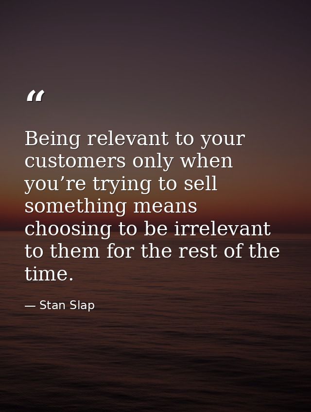 Being relevant to your customers only when you’re trying to sell something means choosing to be irrelevant to them for t — Stan Slap