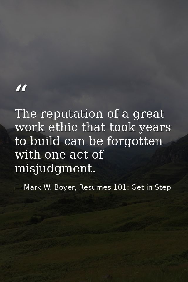 The reputation of a great work ethic that took years to build can be forgotten with one act of misjudgment. — Mark W. Boyer, Resumes 101: Get in Step