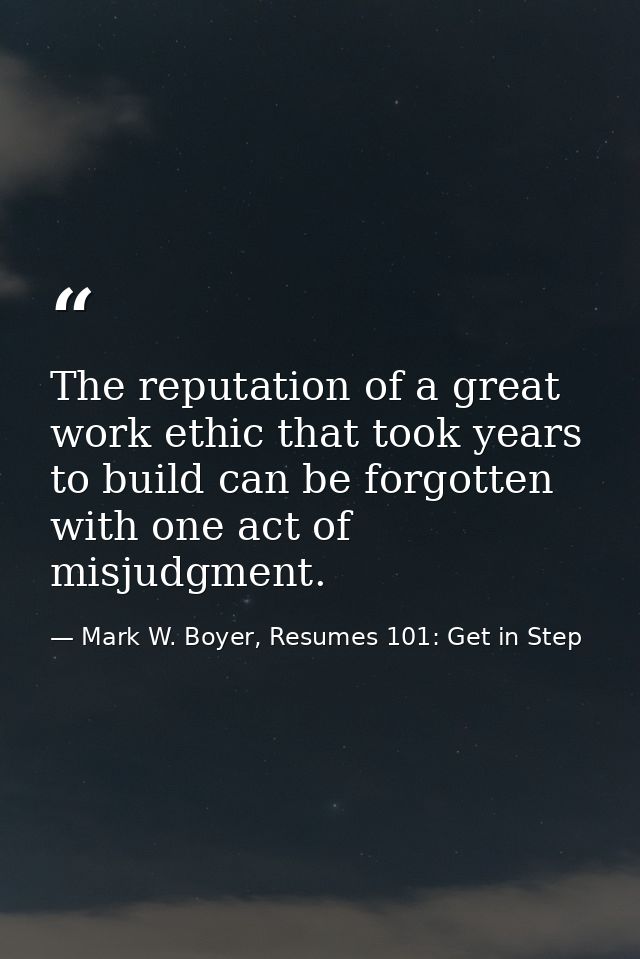The reputation of a great work ethic that took years to build can be forgotten with one act of misjudgment. — Mark W. Boyer, Resumes 101: Get in Step