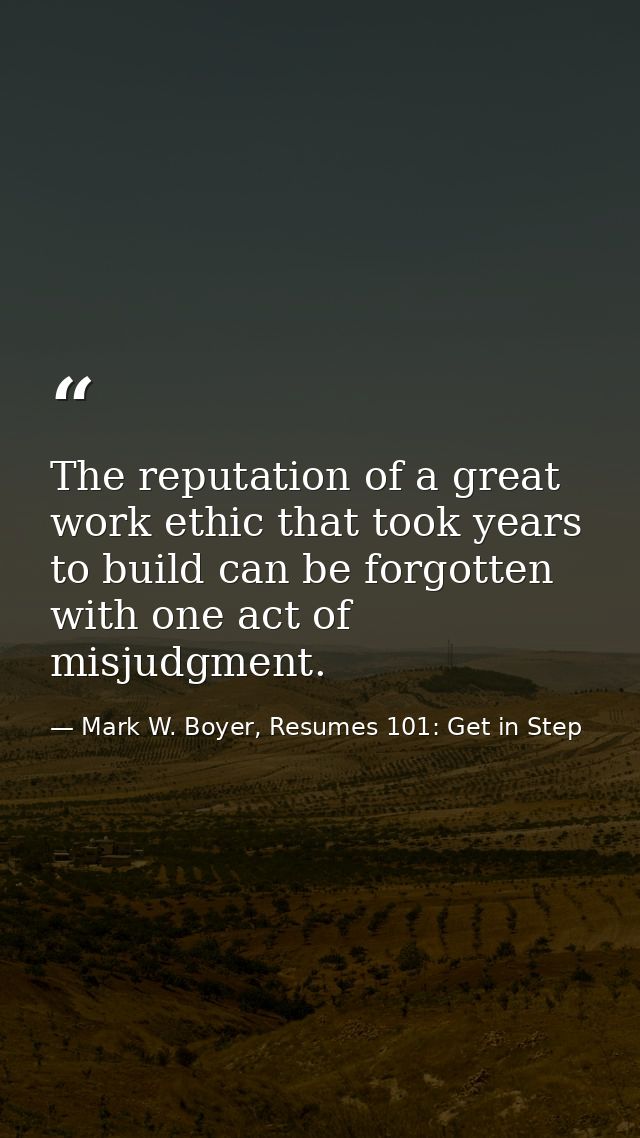 The reputation of a great work ethic that took years to build can be forgotten with one act of misjudgment. — Mark W. Boyer, Resumes 101: Get in Step