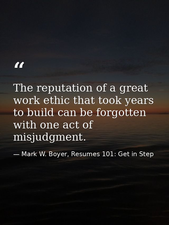 The reputation of a great work ethic that took years to build can be forgotten with one act of misjudgment. — Mark W. Boyer, Resumes 101: Get in Step