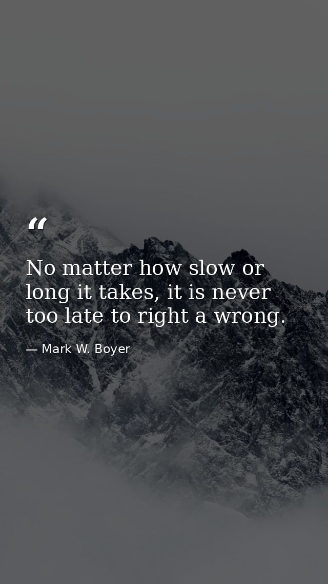 No matter how slow or long it takes, it is never too late to right a wrong. — Mark W. Boyer