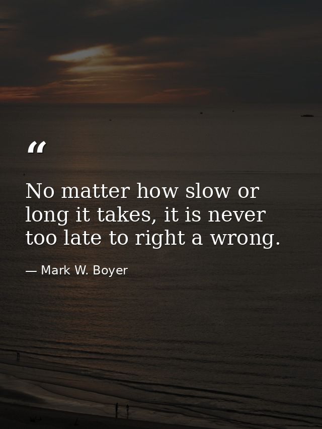 No matter how slow or long it takes, it is never too late to right a wrong. — Mark W. Boyer