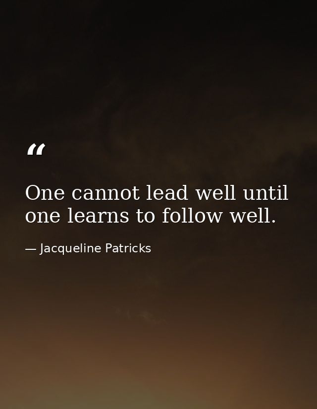 One cannot lead well until one learns to follow well. — Jacqueline Patricks