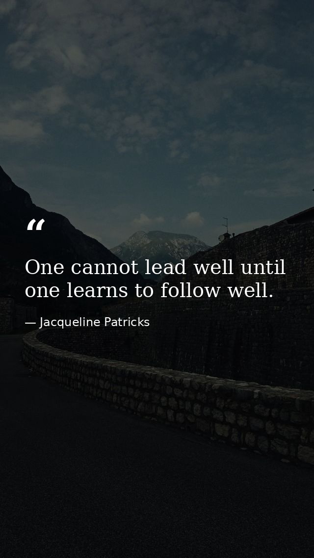One cannot lead well until one learns to follow well. — Jacqueline Patricks