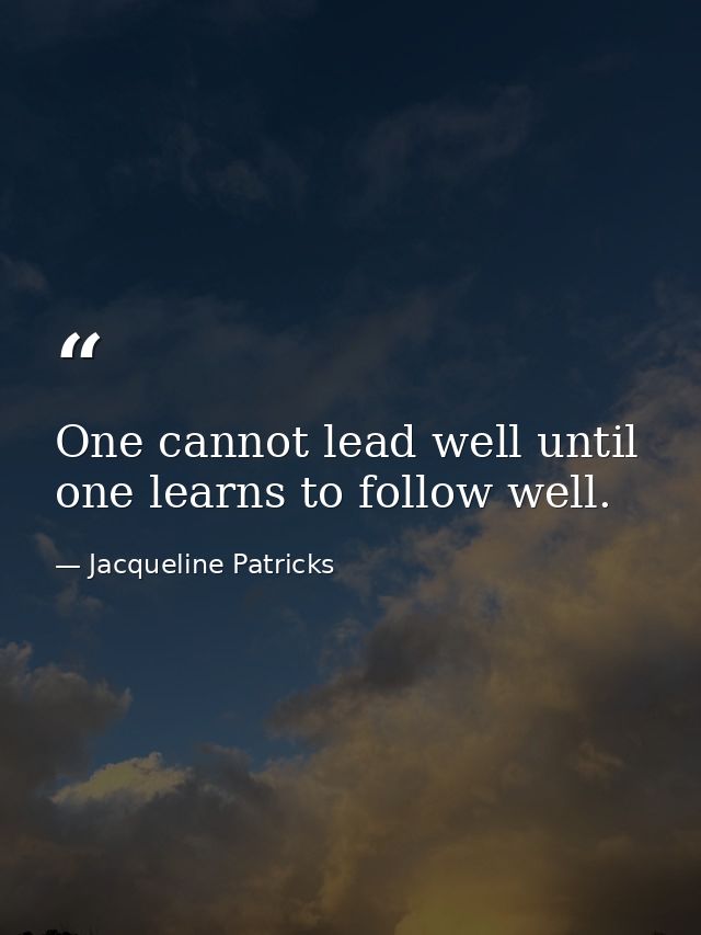 One cannot lead well until one learns to follow well. — Jacqueline Patricks