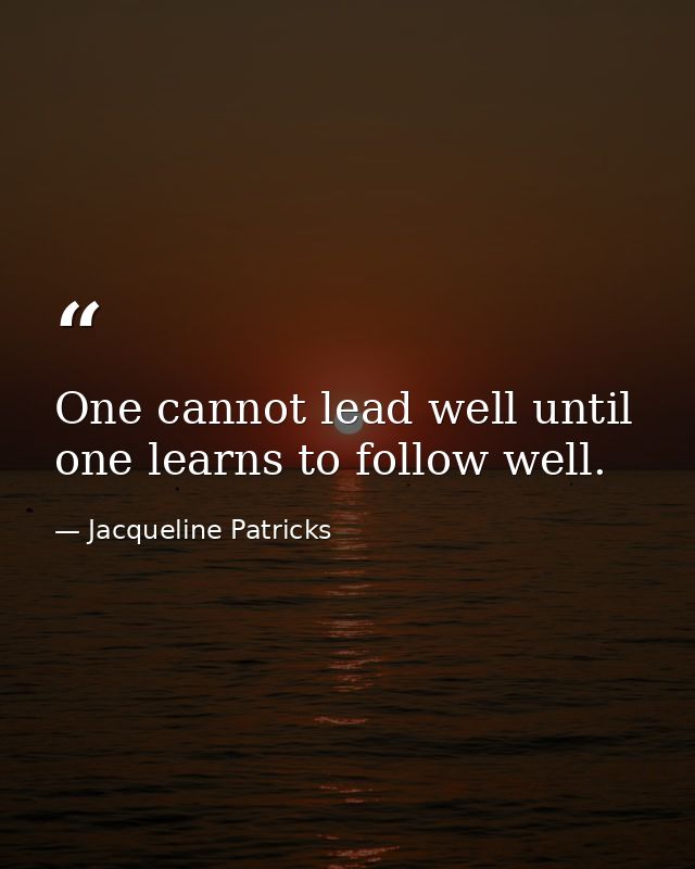 One cannot lead well until one learns to follow well. — Jacqueline Patricks