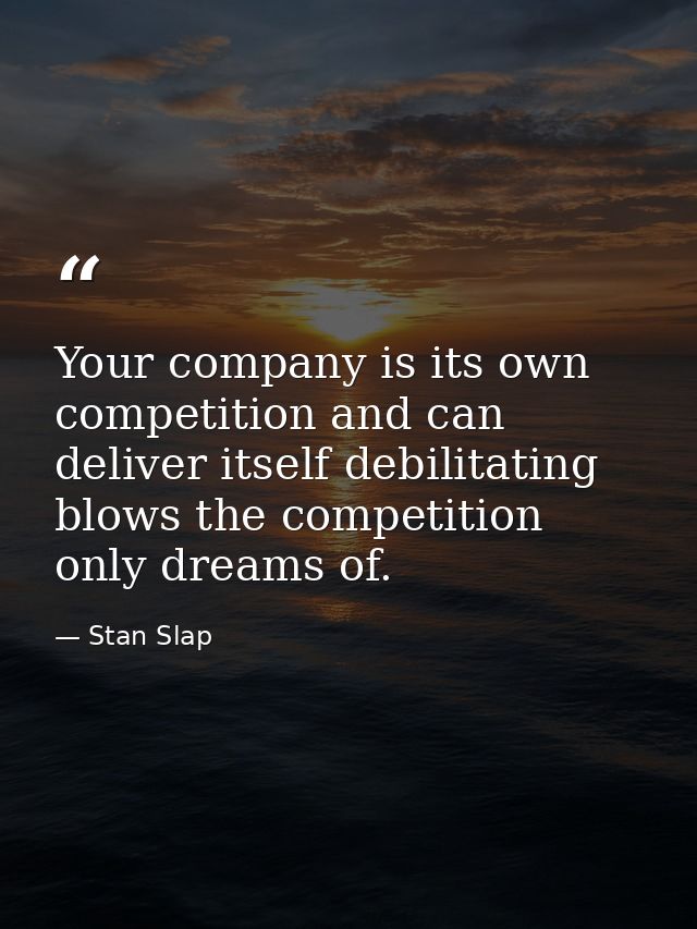 Your company is its own competition and can deliver itself debilitating blows the competition only dreams of. — Stan Slap