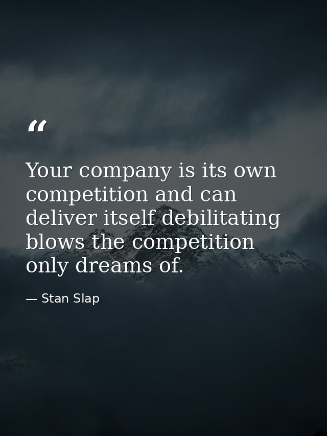 Your company is its own competition and can deliver itself debilitating blows the competition only dreams of. — Stan Slap